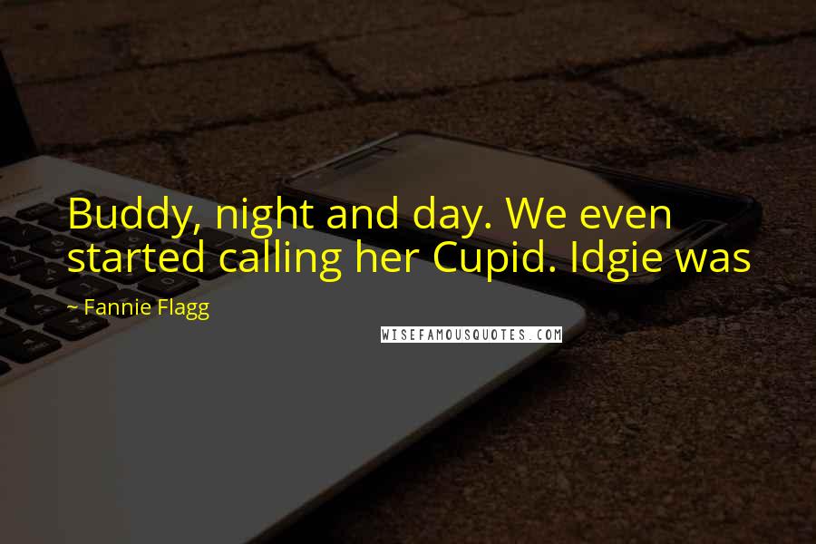 Fannie Flagg Quotes: Buddy, night and day. We even started calling her Cupid. Idgie was