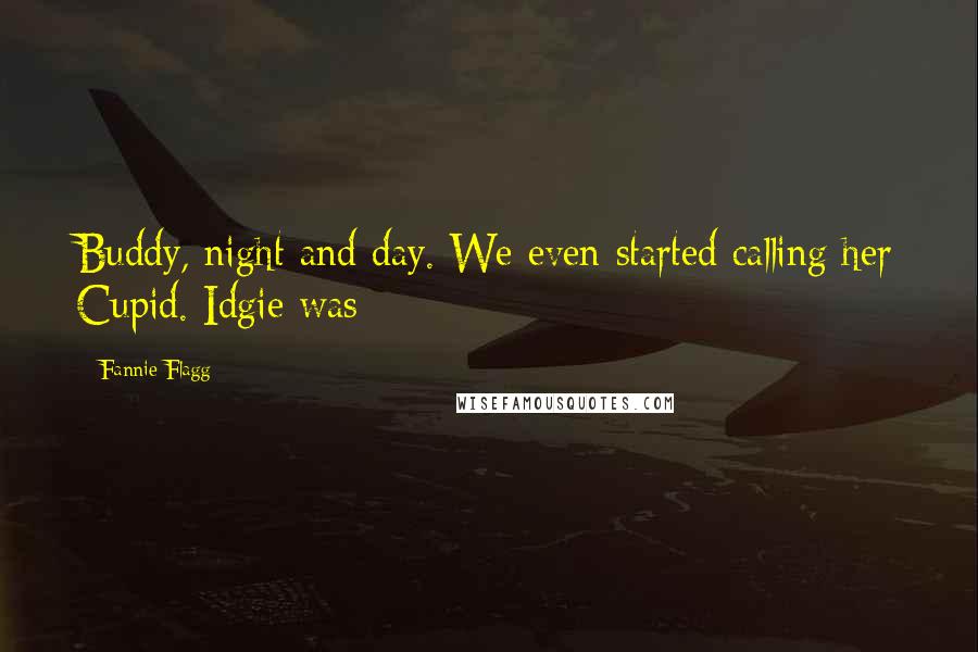 Fannie Flagg Quotes: Buddy, night and day. We even started calling her Cupid. Idgie was