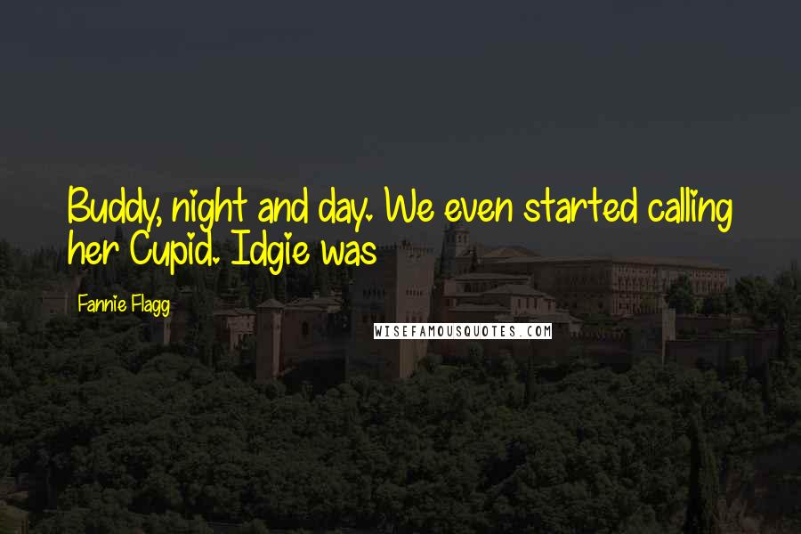 Fannie Flagg Quotes: Buddy, night and day. We even started calling her Cupid. Idgie was