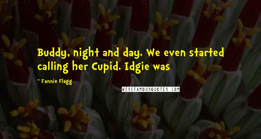 Fannie Flagg Quotes: Buddy, night and day. We even started calling her Cupid. Idgie was