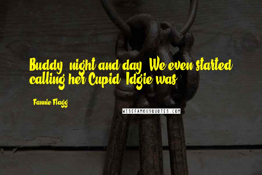 Fannie Flagg Quotes: Buddy, night and day. We even started calling her Cupid. Idgie was