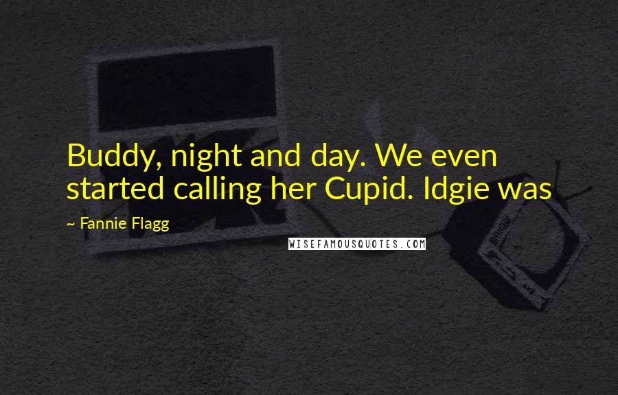 Fannie Flagg Quotes: Buddy, night and day. We even started calling her Cupid. Idgie was