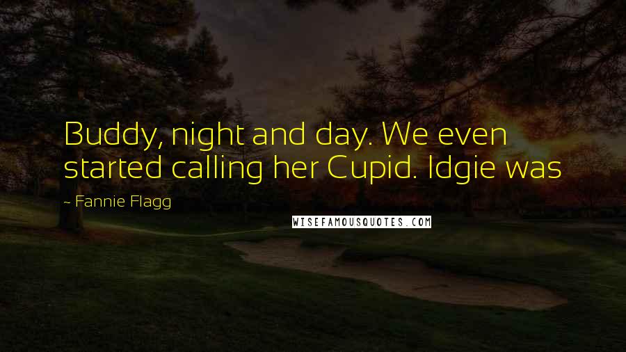 Fannie Flagg Quotes: Buddy, night and day. We even started calling her Cupid. Idgie was