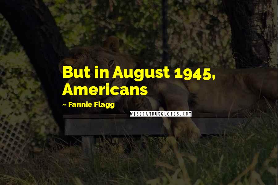 Fannie Flagg Quotes: But in August 1945, Americans