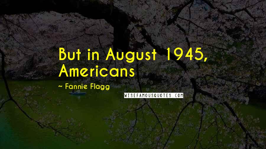 Fannie Flagg Quotes: But in August 1945, Americans