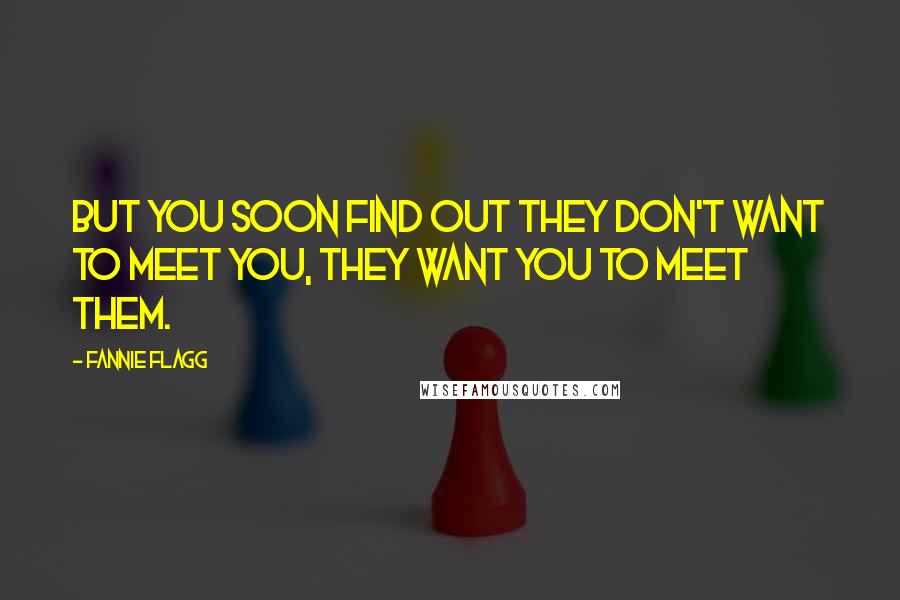 Fannie Flagg Quotes: But you soon find out they don't want to meet you, they want you to meet them.