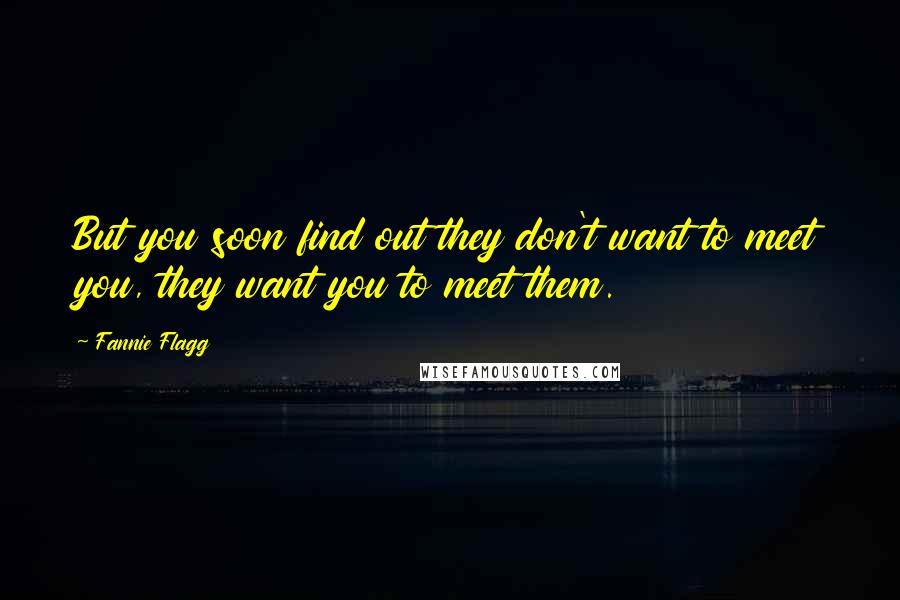 Fannie Flagg Quotes: But you soon find out they don't want to meet you, they want you to meet them.