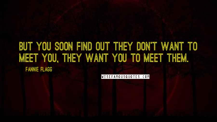 Fannie Flagg Quotes: But you soon find out they don't want to meet you, they want you to meet them.