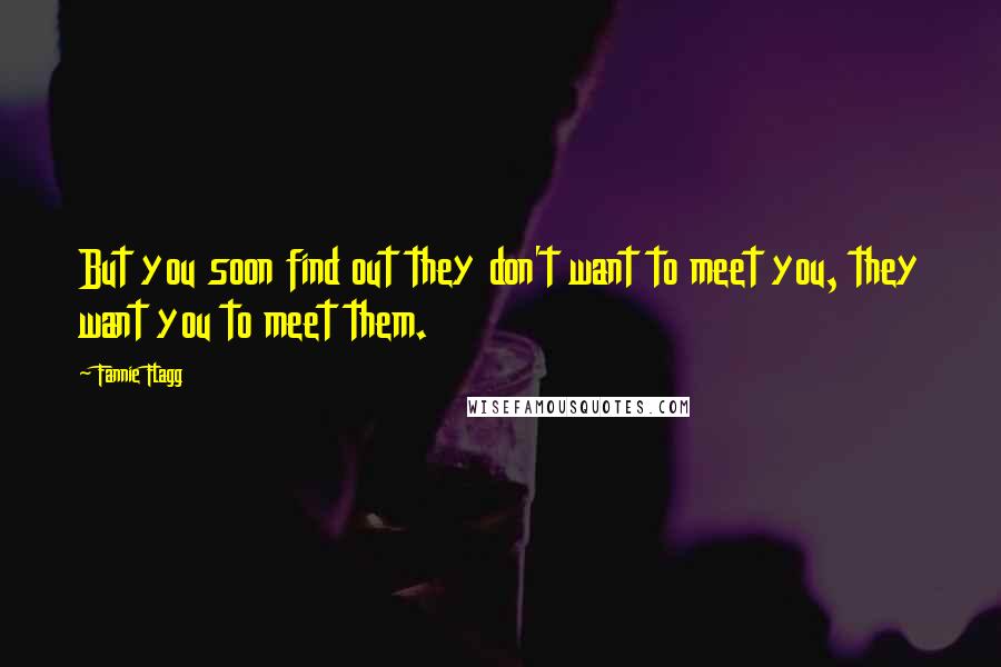 Fannie Flagg Quotes: But you soon find out they don't want to meet you, they want you to meet them.