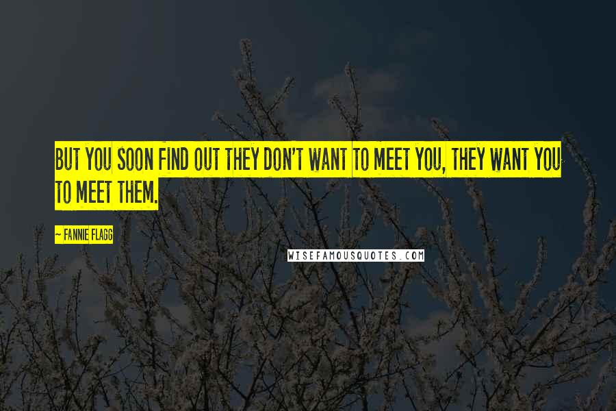 Fannie Flagg Quotes: But you soon find out they don't want to meet you, they want you to meet them.