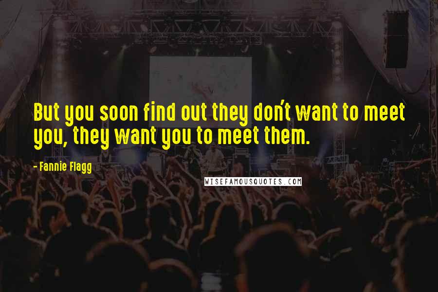 Fannie Flagg Quotes: But you soon find out they don't want to meet you, they want you to meet them.