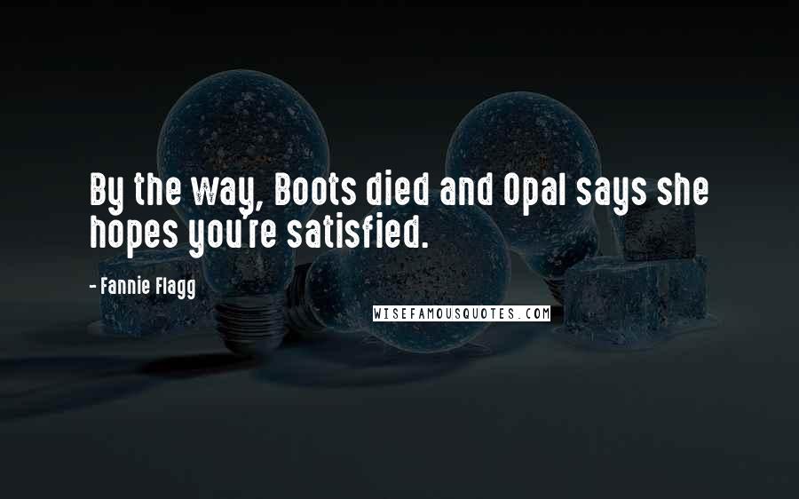 Fannie Flagg Quotes: By the way, Boots died and Opal says she hopes you're satisfied.