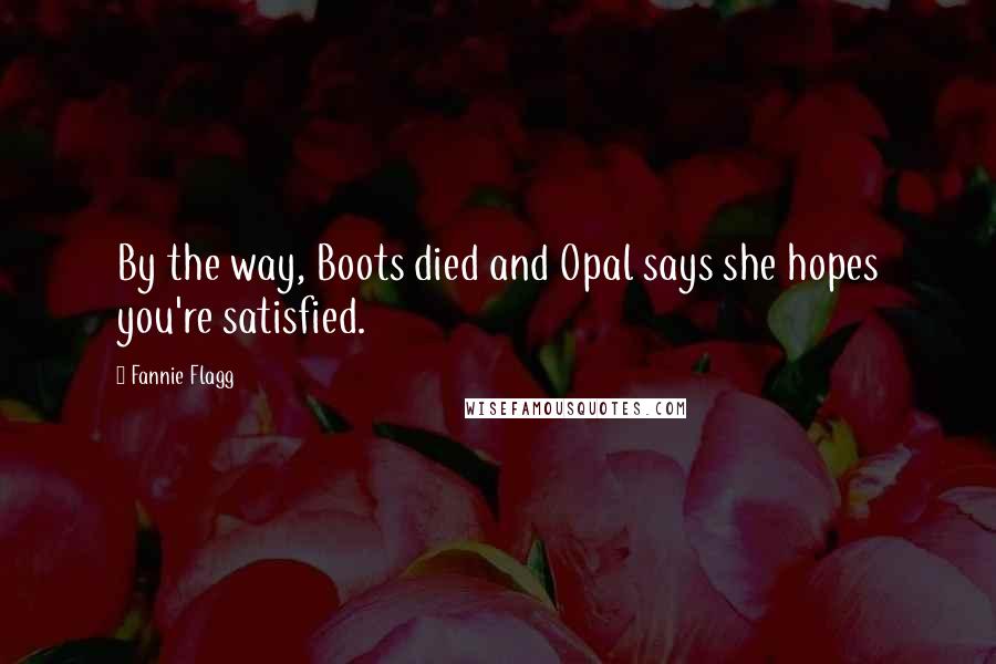 Fannie Flagg Quotes: By the way, Boots died and Opal says she hopes you're satisfied.