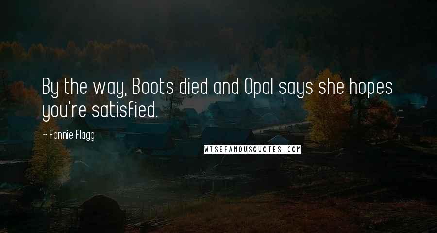 Fannie Flagg Quotes: By the way, Boots died and Opal says she hopes you're satisfied.