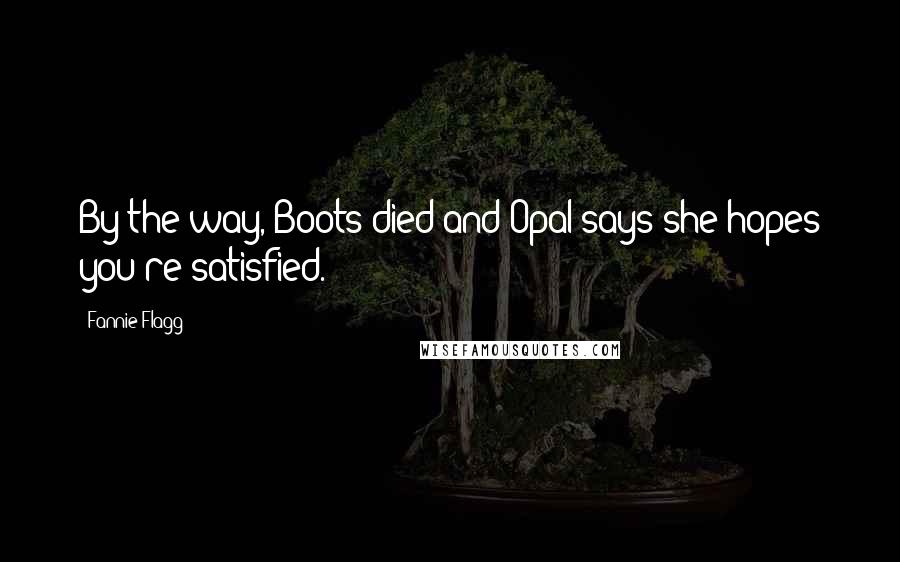 Fannie Flagg Quotes: By the way, Boots died and Opal says she hopes you're satisfied.