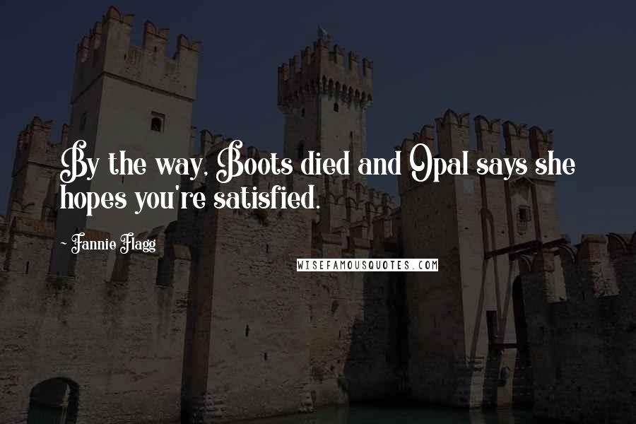 Fannie Flagg Quotes: By the way, Boots died and Opal says she hopes you're satisfied.