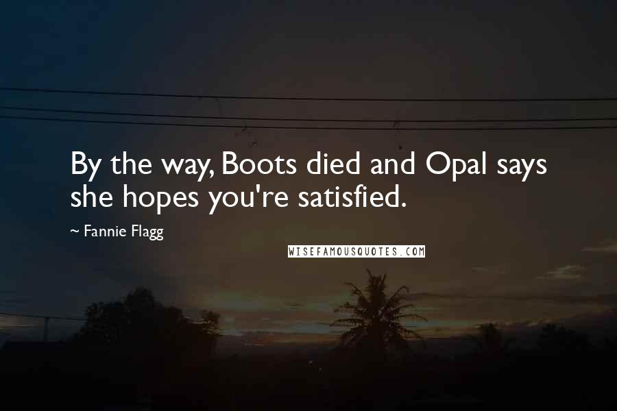 Fannie Flagg Quotes: By the way, Boots died and Opal says she hopes you're satisfied.