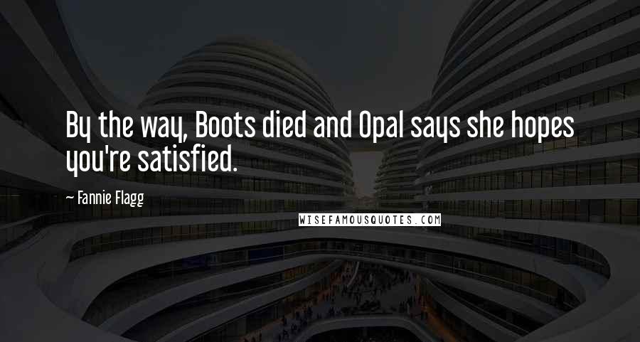 Fannie Flagg Quotes: By the way, Boots died and Opal says she hopes you're satisfied.