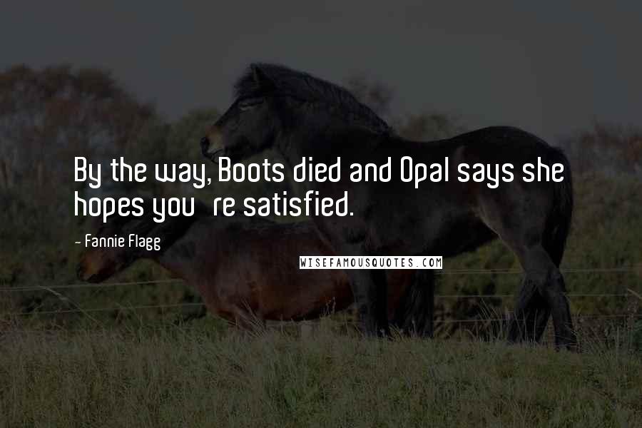 Fannie Flagg Quotes: By the way, Boots died and Opal says she hopes you're satisfied.