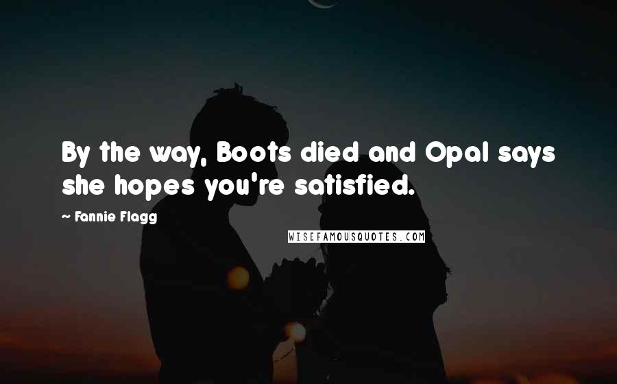 Fannie Flagg Quotes: By the way, Boots died and Opal says she hopes you're satisfied.