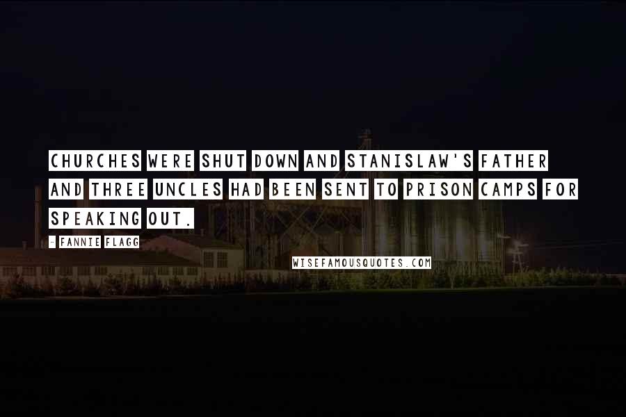 Fannie Flagg Quotes: Churches were shut down and Stanislaw's father and three uncles had been sent to prison camps for speaking out.