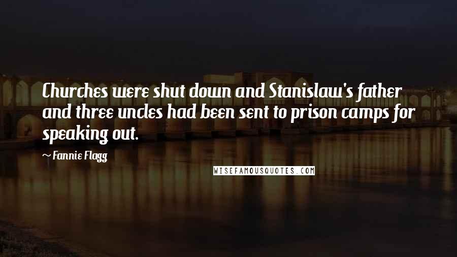 Fannie Flagg Quotes: Churches were shut down and Stanislaw's father and three uncles had been sent to prison camps for speaking out.