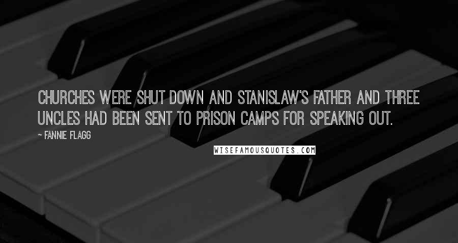 Fannie Flagg Quotes: Churches were shut down and Stanislaw's father and three uncles had been sent to prison camps for speaking out.