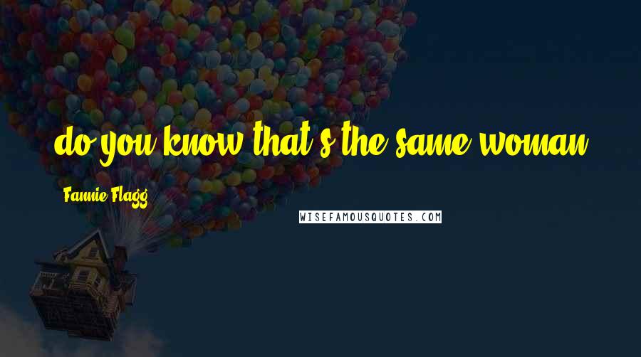 Fannie Flagg Quotes: do you know that's the same woman