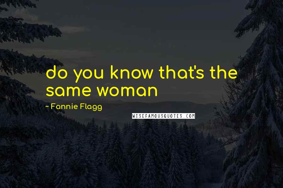 Fannie Flagg Quotes: do you know that's the same woman