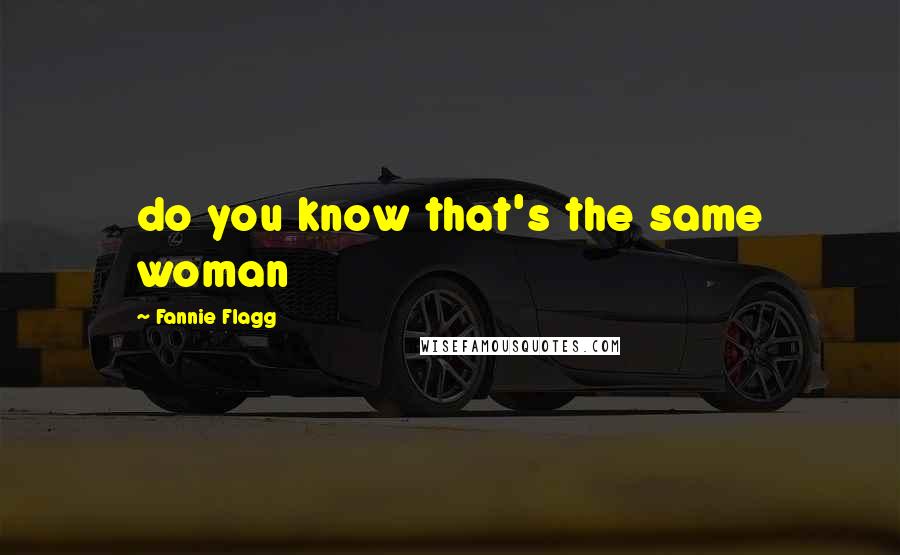 Fannie Flagg Quotes: do you know that's the same woman