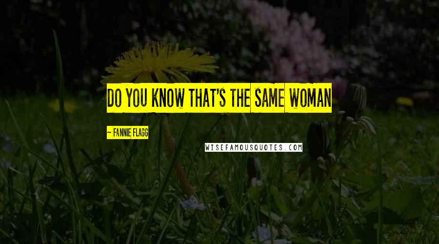 Fannie Flagg Quotes: do you know that's the same woman