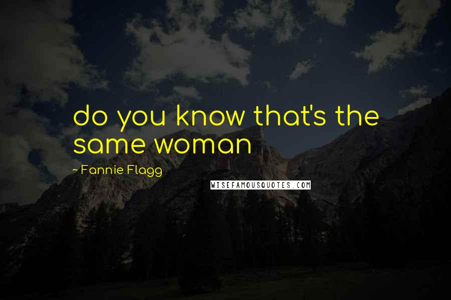 Fannie Flagg Quotes: do you know that's the same woman