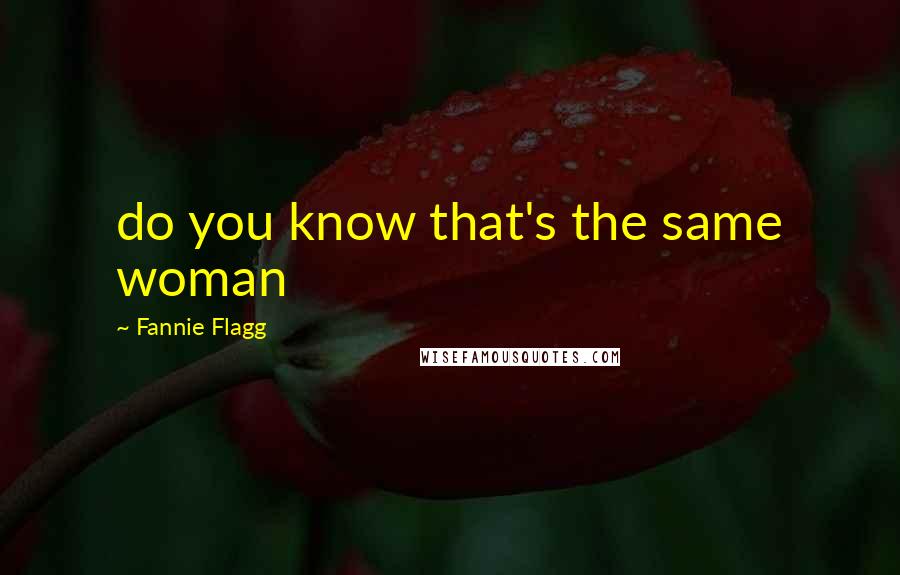 Fannie Flagg Quotes: do you know that's the same woman