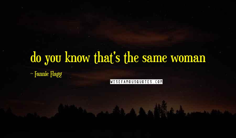 Fannie Flagg Quotes: do you know that's the same woman