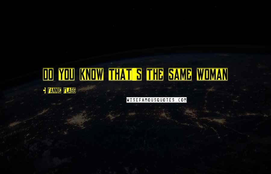 Fannie Flagg Quotes: do you know that's the same woman