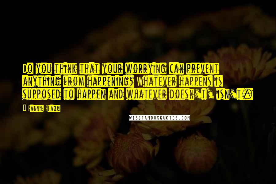 Fannie Flagg Quotes: Do you think that your worrying can prevent anything from happening? Whatever happens is supposed to happen and whatever doesn't, isn't.