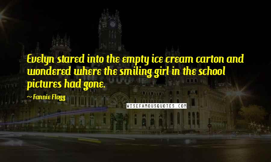 Fannie Flagg Quotes: Evelyn stared into the empty ice cream carton and wondered where the smiling girl in the school pictures had gone.