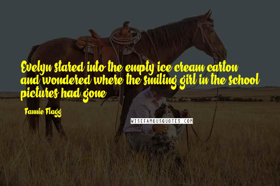 Fannie Flagg Quotes: Evelyn stared into the empty ice cream carton and wondered where the smiling girl in the school pictures had gone.