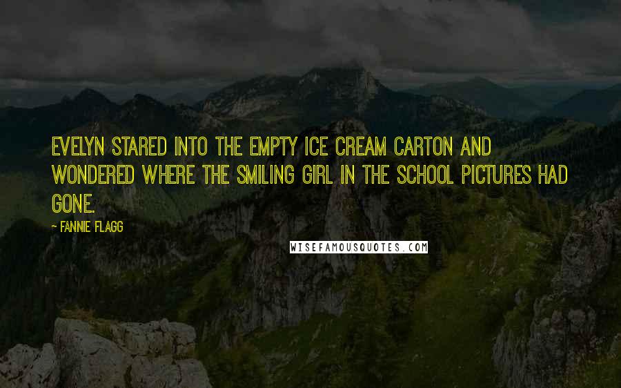 Fannie Flagg Quotes: Evelyn stared into the empty ice cream carton and wondered where the smiling girl in the school pictures had gone.