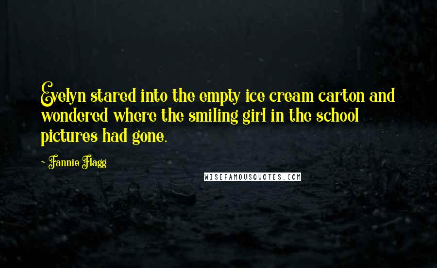 Fannie Flagg Quotes: Evelyn stared into the empty ice cream carton and wondered where the smiling girl in the school pictures had gone.
