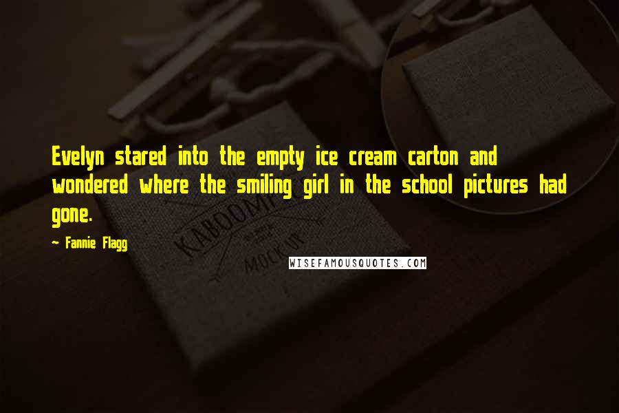 Fannie Flagg Quotes: Evelyn stared into the empty ice cream carton and wondered where the smiling girl in the school pictures had gone.