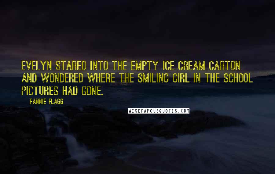 Fannie Flagg Quotes: Evelyn stared into the empty ice cream carton and wondered where the smiling girl in the school pictures had gone.