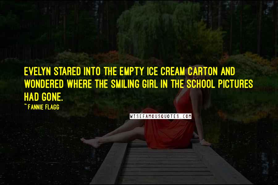 Fannie Flagg Quotes: Evelyn stared into the empty ice cream carton and wondered where the smiling girl in the school pictures had gone.