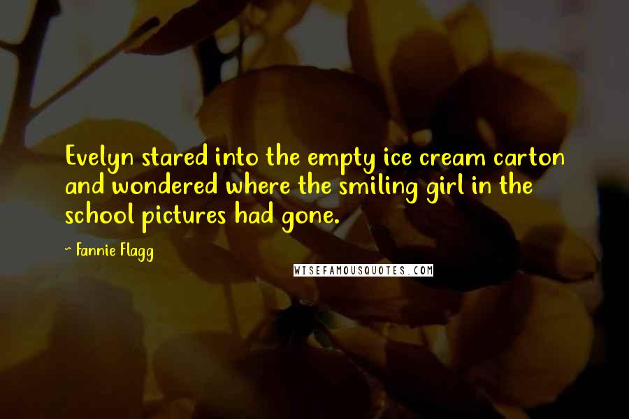 Fannie Flagg Quotes: Evelyn stared into the empty ice cream carton and wondered where the smiling girl in the school pictures had gone.