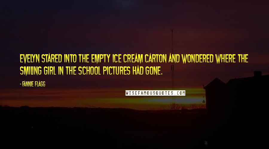 Fannie Flagg Quotes: Evelyn stared into the empty ice cream carton and wondered where the smiling girl in the school pictures had gone.