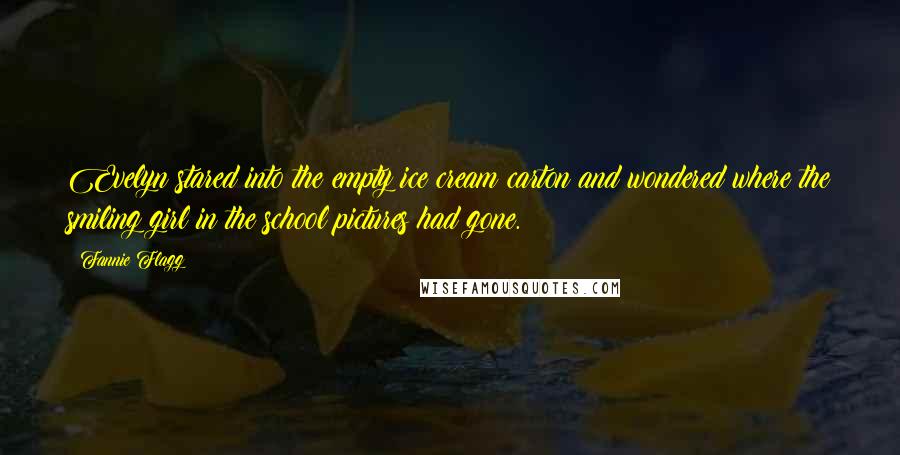 Fannie Flagg Quotes: Evelyn stared into the empty ice cream carton and wondered where the smiling girl in the school pictures had gone.