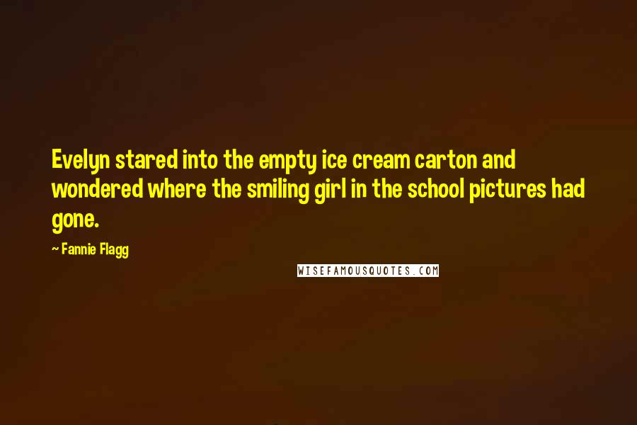 Fannie Flagg Quotes: Evelyn stared into the empty ice cream carton and wondered where the smiling girl in the school pictures had gone.