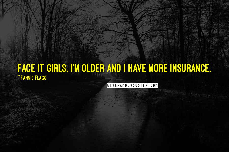Fannie Flagg Quotes: Face it girls. I'm older and I have more insurance.