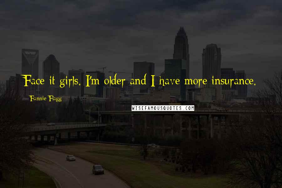 Fannie Flagg Quotes: Face it girls. I'm older and I have more insurance.