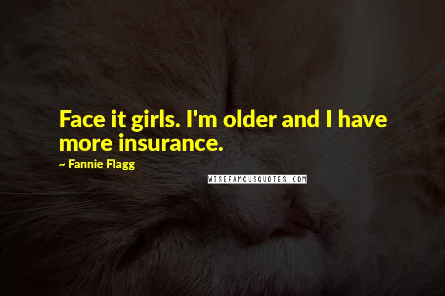 Fannie Flagg Quotes: Face it girls. I'm older and I have more insurance.